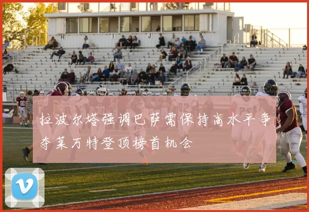 拉波尔塔强调巴萨需保持高水平争夺莱万特登顶榜首机会