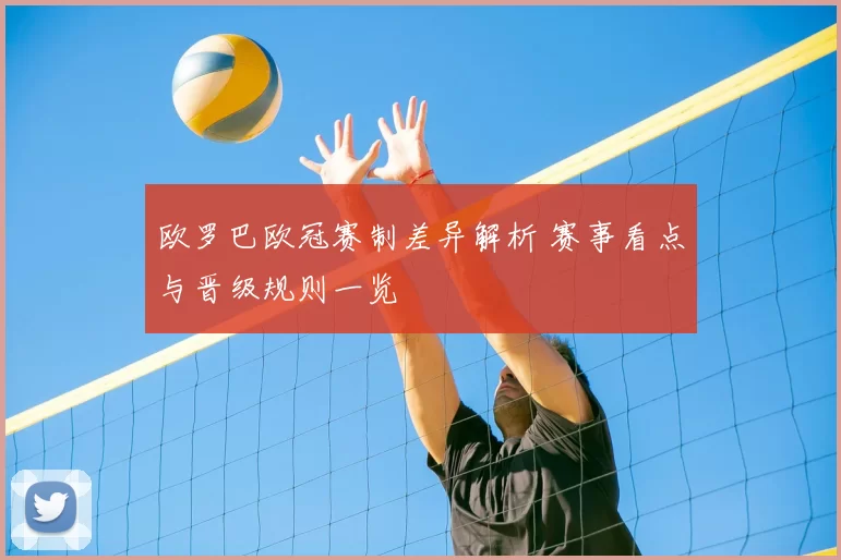 欧罗巴欧冠赛制差异解析 赛事看点与晋级规则一览