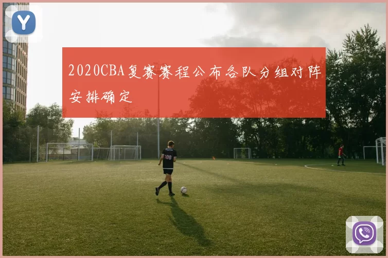 2020CBA复赛赛程公布各队分组对阵安排确定