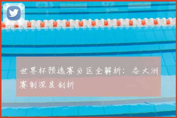 世界杯预选赛分区全解析：各大洲赛制深度剖析