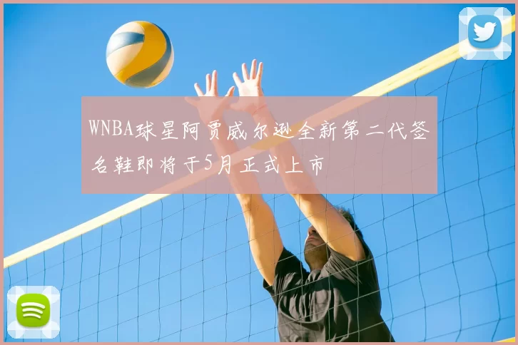 WNBA球星阿贾威尔逊全新第二代签名鞋即将于5月正式上市