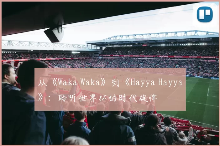 从《Waka Waka》到《Hayya Hayya》：聆听世界杯的时代旋律