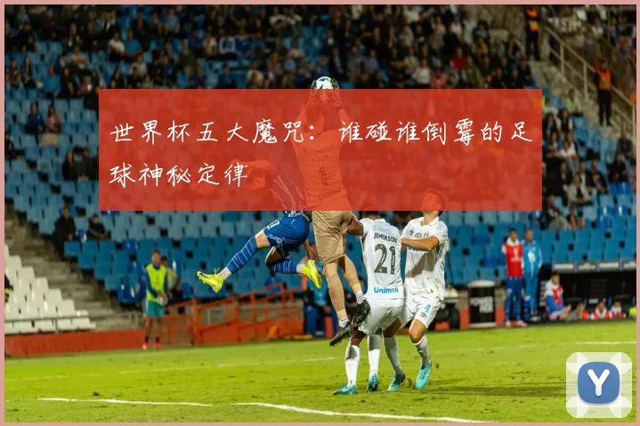 世界杯五大魔咒:谁碰谁倒霉的足球神秘定律