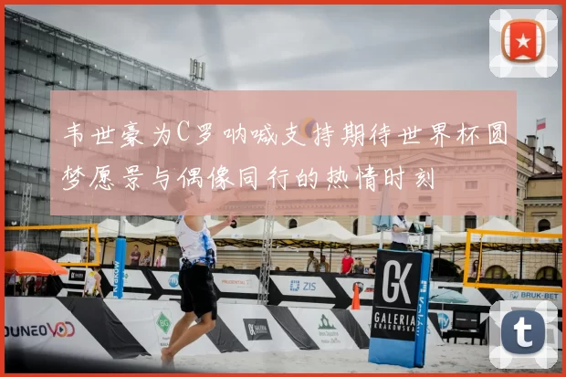 韦世豪为C罗呐喊支持期待世界杯圆梦愿景与偶像同行的热情时刻