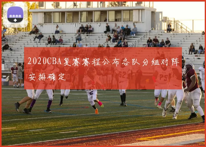2020CBA复赛赛程公布各队分组对阵安排确定
