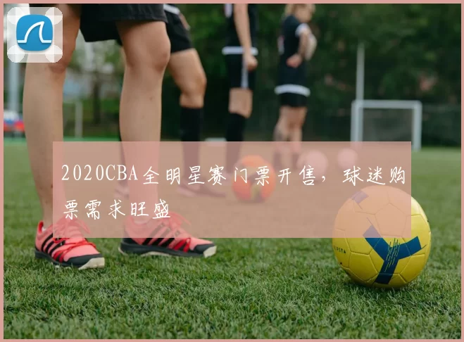 2020CBA全明星赛门票开售,球迷购票需求旺盛