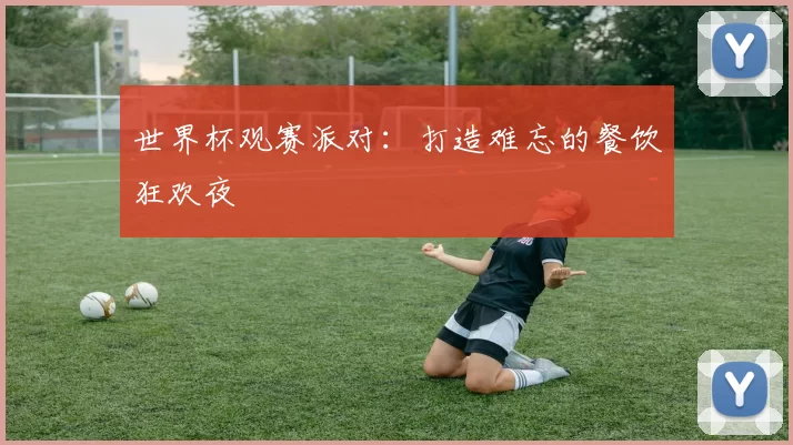 世界杯观赛派对：打造难忘的餐饮狂欢夜
