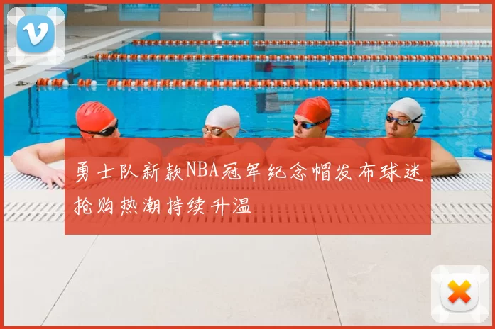 勇士队新款NBA冠军纪念帽发布球迷抢购热潮持续升温