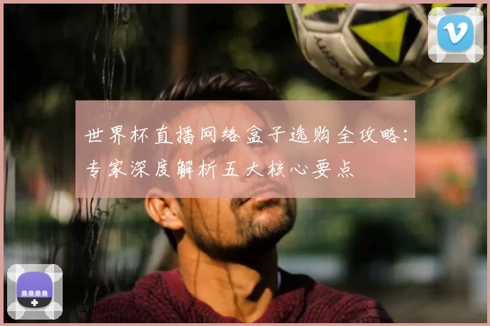 世界杯直播网络盒子选购全攻略：专家深度解析五大核心要点