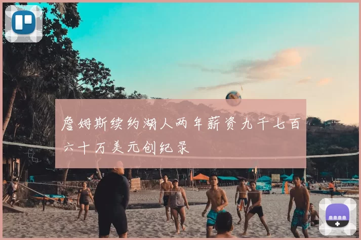 詹姆斯续约湖人两年薪资九千七百六十万美元创纪录