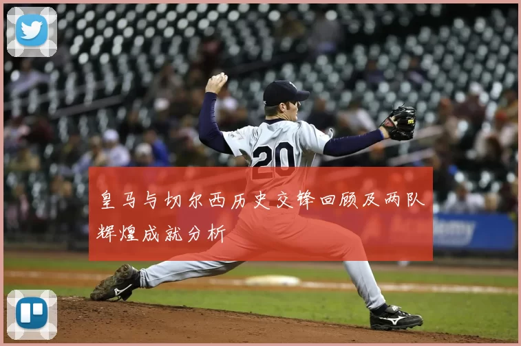 皇马与切尔西历史交锋回顾及两队辉煌成就分析