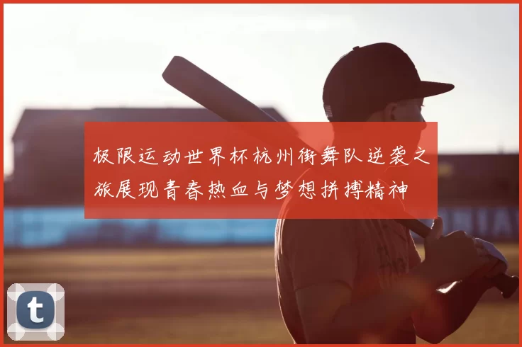 极限运动世界杯杭州街舞队逆袭之旅展现青春热血与梦想拼搏精神