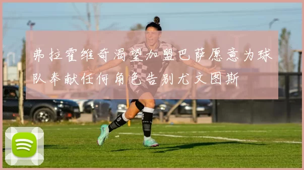 弗拉霍维奇渴望加盟巴萨愿意为球队奉献任何角色告别尤文图斯