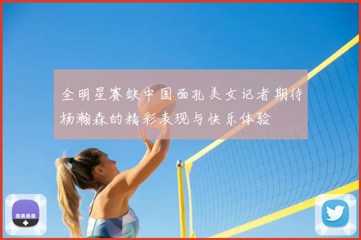 全明星赛缺中国面孔美女记者期待杨瀚森的精彩表现与快乐体验