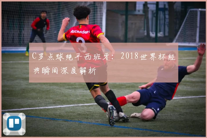 C罗点球绝平西班牙：2018世界杯经典瞬间深度解析