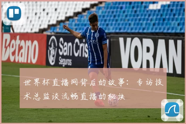 世界杯直播网背后的故事:专访技术总监谈流畅直播的秘诀