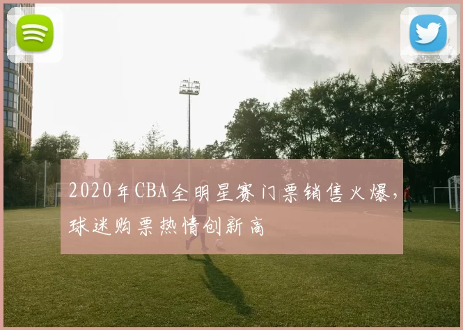2020年CBA全明星赛门票销售火爆,球迷购票热情创新高
