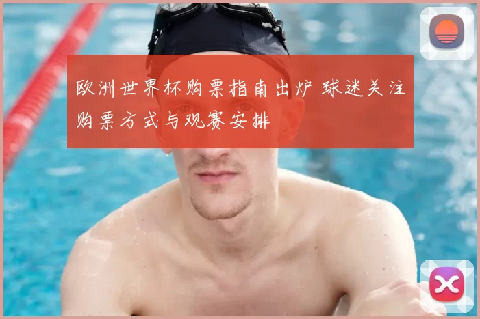 欧洲世界杯购票指南出炉 球迷关注购票方式与观赛安排