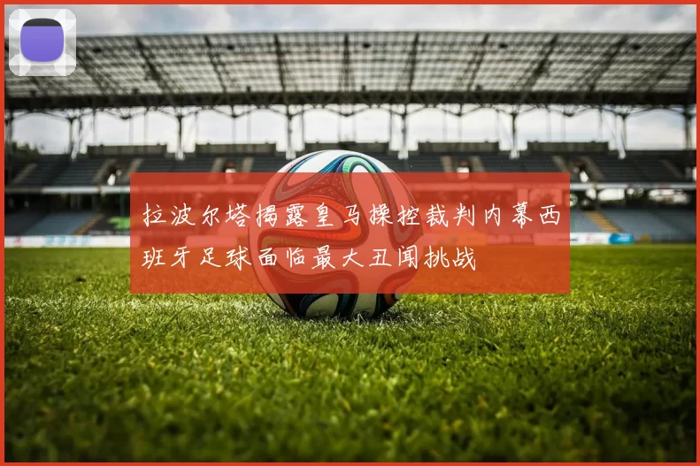 拉波尔塔揭露皇马操控裁判内幕西班牙足球面临最大丑闻挑战