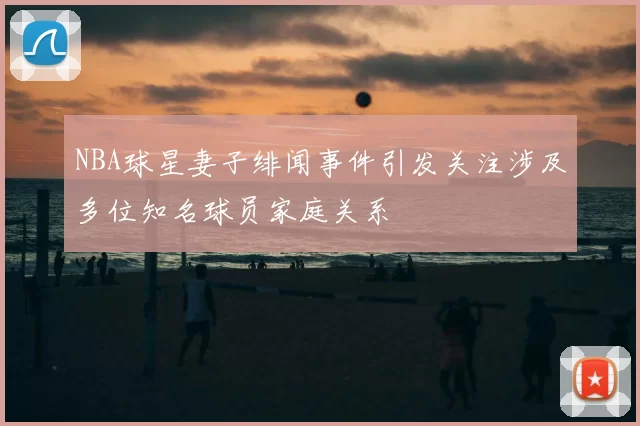 NBA球星妻子绯闻事件引发关注涉及多位知名球员家庭关系