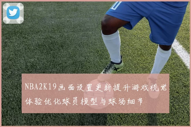 NBA2K19画面设置更新提升游戏视觉体验优化球员模型与球场细节