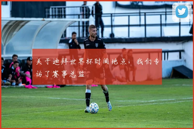 关于迪拜世界杯时间地点,我们专访了赛事总监