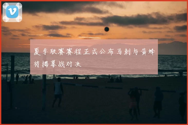 夏季联赛赛程正式公布马刺与黄蜂将揭幕战对决