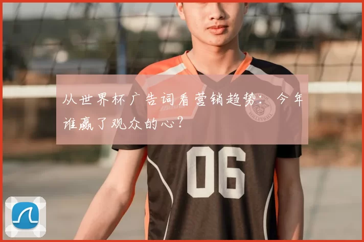从世界杯广告词看营销趋势：今年谁赢了观众的心？