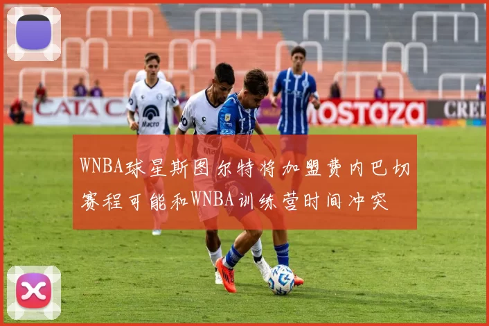 WNBA球星斯图尔特将加盟费内巴切赛程可能和WNBA训练营时间冲突
