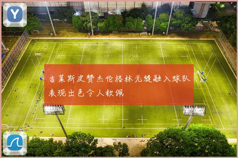 吉莱斯皮赞杰伦格林无缝融入球队表现出色令人钦佩