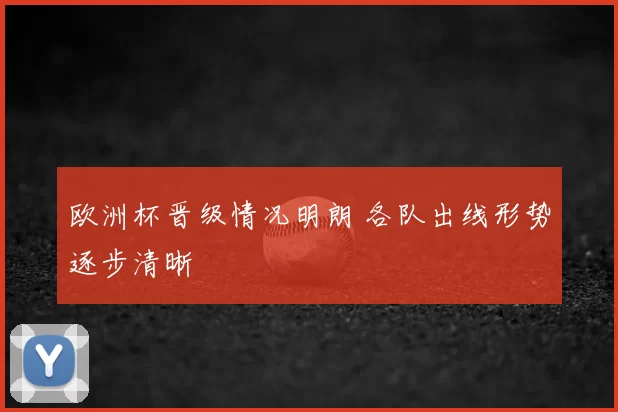 欧洲杯晋级情况明朗 各队出线形势逐步清晰