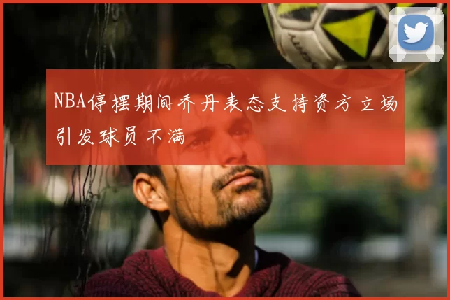 NBA停摆期间乔丹表态支持资方立场引发球员不满