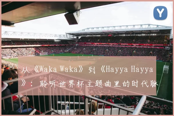 从《Waka Waka》到《Hayya Hayya》:聆听世界杯主题曲里的时代脉搏