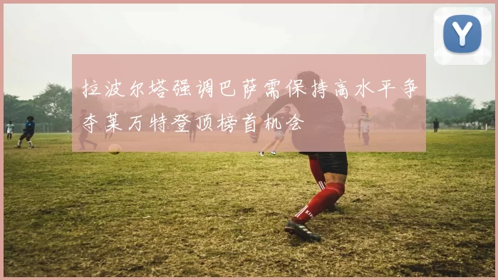 拉波尔塔强调巴萨需保持高水平争夺莱万特登顶榜首机会
