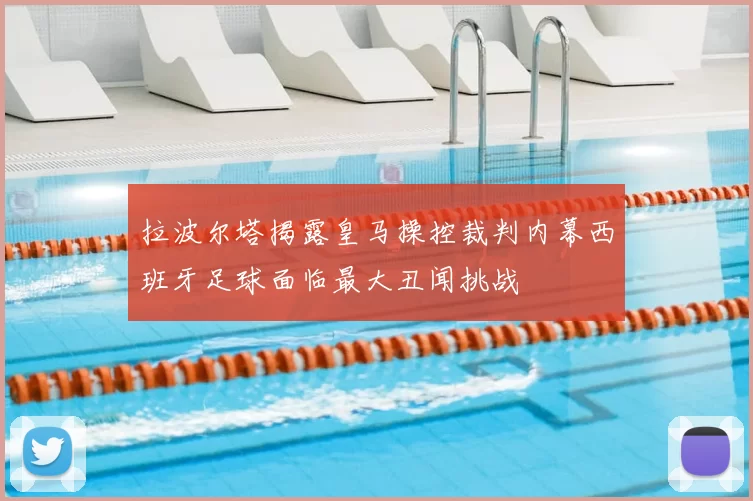 拉波尔塔揭露皇马操控裁判内幕西班牙足球面临最大丑闻挑战