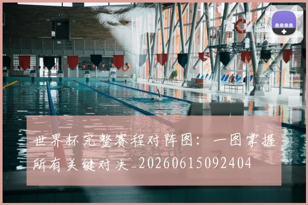 世界杯完整赛程对阵图：一图掌握所有关键对决_20260615092404