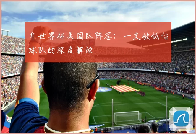 年世界杯美国队阵容:一支被低估球队的深度解读