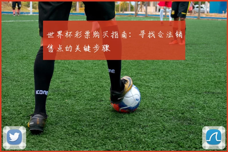 世界杯彩票购买指南:寻找合法销售点的关键步骤