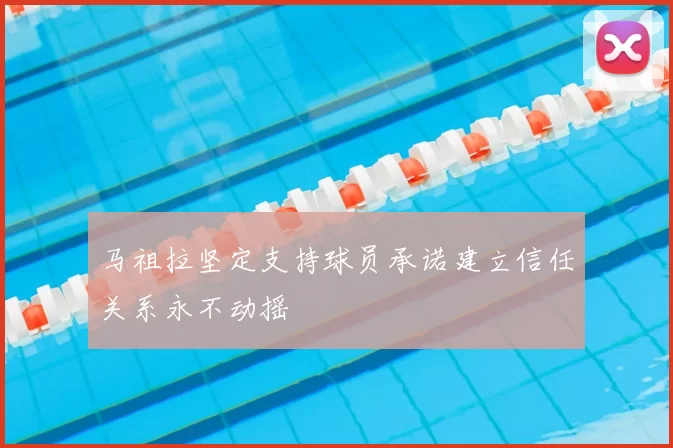 马祖拉坚定支持球员承诺建立信任关系永不动摇