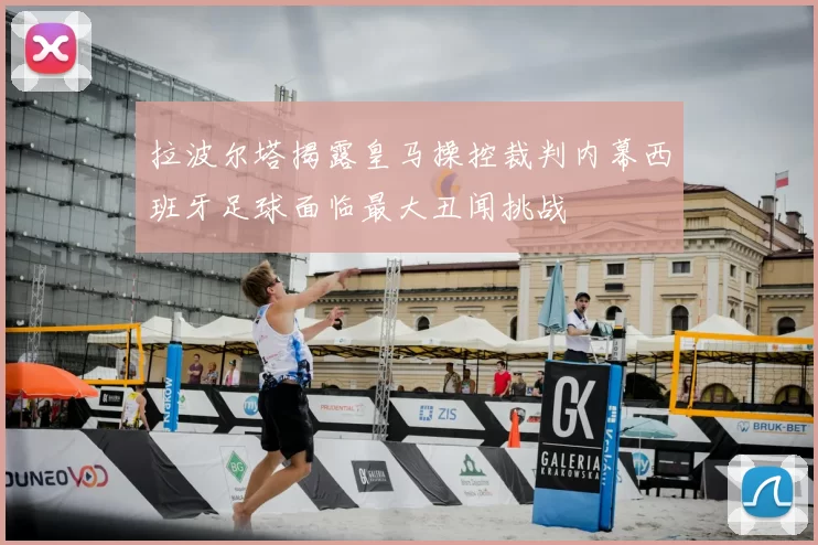 拉波尔塔揭露皇马操控裁判内幕西班牙足球面临最大丑闻挑战