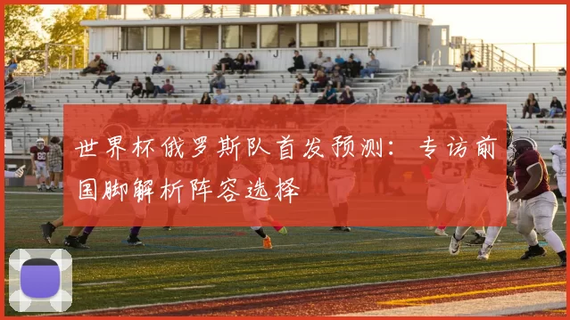 世界杯俄罗斯队首发预测：专访前国脚解析阵容选择
