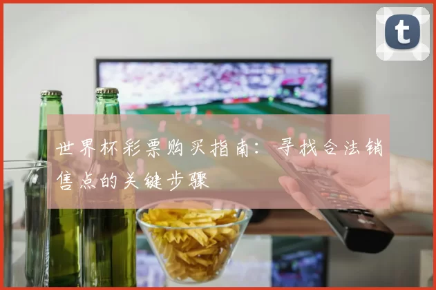 世界杯彩票购买指南:寻找合法销售点的关键步骤