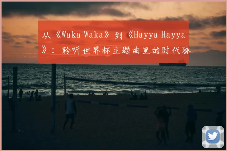 从《Waka Waka》到《Hayya Hayya》：聆听世界杯主题曲里的时代脉搏