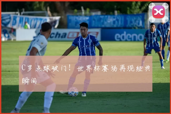 C罗点球破门！世界杯赛场再现经典瞬间