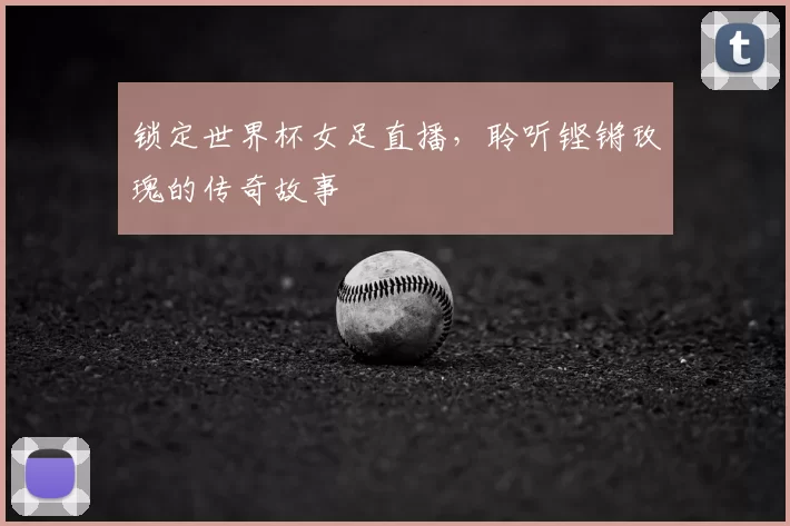 锁定世界杯女足直播,聆听铿锵玫瑰的传奇故事
