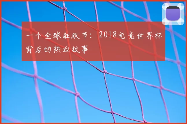 一个全球狂欢节:2018电竞世界杯背后的热血故事