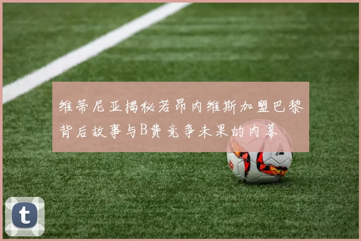 维蒂尼亚揭秘若昂内维斯加盟巴黎背后故事与B费竞争未果的内幕