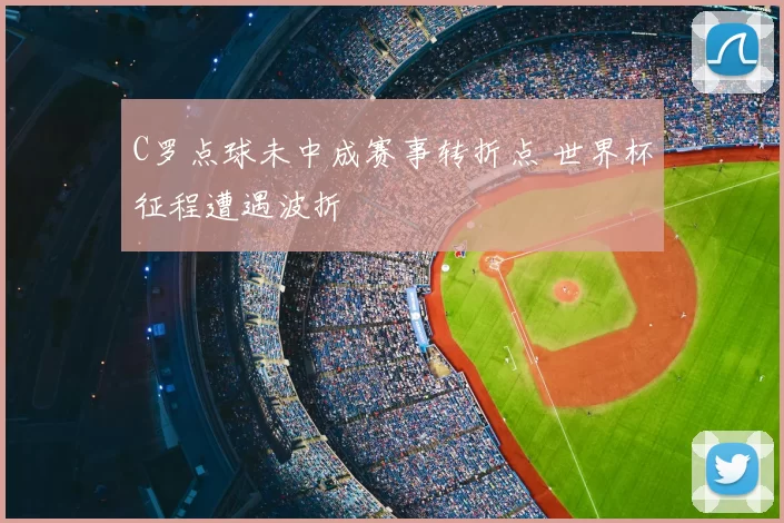 C罗点球未中成赛事转折点 世界杯征程遭遇波折