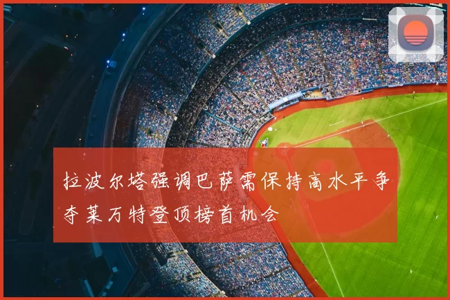 拉波尔塔强调巴萨需保持高水平争夺莱万特登顶榜首机会