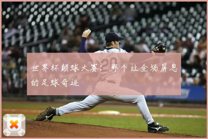 世界杯颠球大赛：那个让全场屏息的足球奇迹